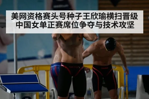 美网资格赛头号种子王欣瑜横扫晋级 中国女单正赛席位争夺与技术攻坚