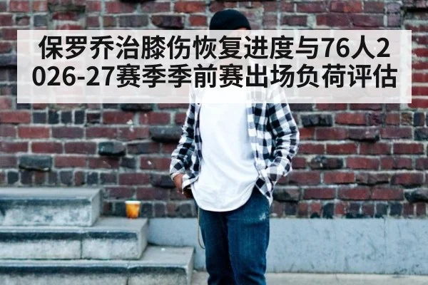 保罗乔治膝伤恢复进度与76人2026-27赛季季前赛出场负荷评估